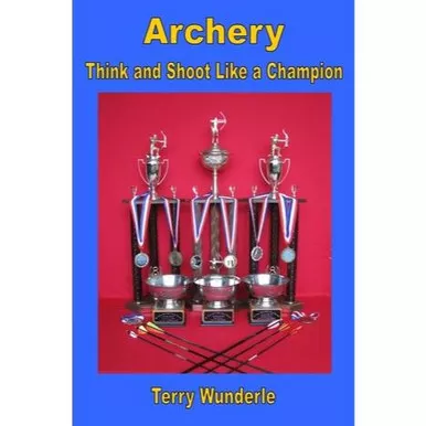 Watching Arrows Fly Terry Wunderle’s Think N Shoot Like A Champion Book